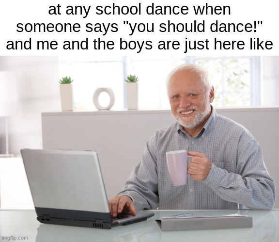 we just chill by the drinks | at any school dance when someone says "you should dance!" and me and the boys are just here like | image tagged in hide the pain harold large | made w/ Imgflip meme maker