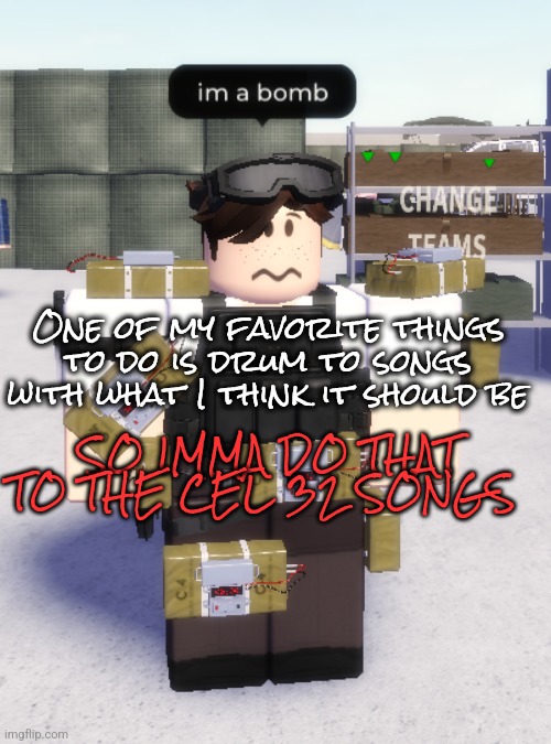 im a bomb | One of my favorite things to do is drum to songs with what I think it should be; SO IMMA DO THAT TO THE CEL 32 SONGS | image tagged in im a bomb | made w/ Imgflip meme maker