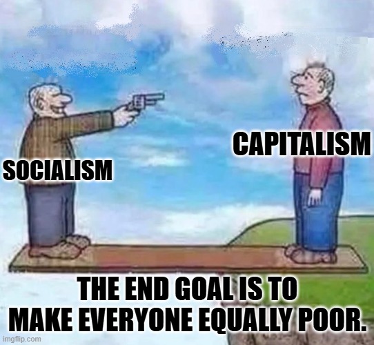 Socialism Capitalism | CAPITALISM; SOCIALISM; THE END GOAL IS TO MAKE EVERYONE EQUALLY POOR. | image tagged in socialism capitalism | made w/ Imgflip meme maker