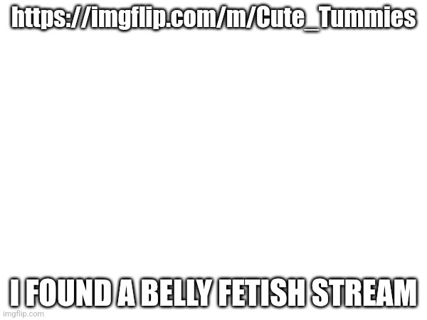 Raid it | https://imgflip.com/m/Cute_Tummies; I FOUND A BELLY FETISH STREAM | made w/ Imgflip meme maker