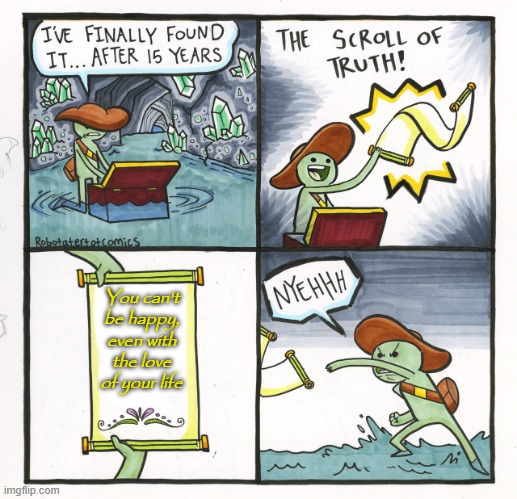 The Scroll Of Truth Meme | You can't be happy, even with the love of your life | image tagged in memes,the scroll of truth | made w/ Imgflip meme maker