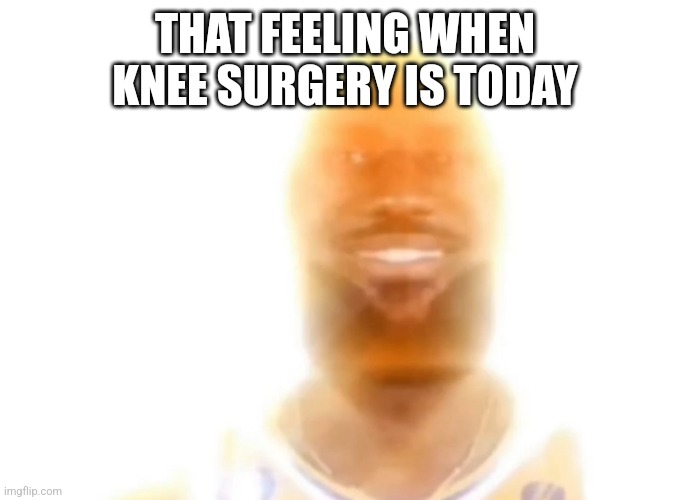 The bronze age | THAT FEELING WHEN KNEE SURGERY IS TODAY | image tagged in the bronze age | made w/ Imgflip meme maker