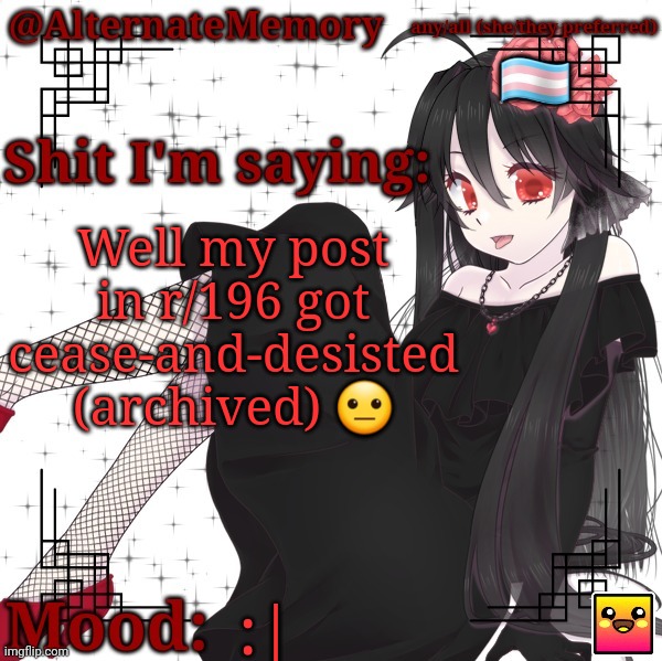 My username is Big-You-640 btw | Well my post in r/196 got cease-and-desisted (archived) 😐; :| | image tagged in alternatememory's second picrew announcement template | made w/ Imgflip meme maker