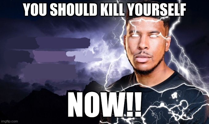 YOU SHOULD KILL YOURSELF NOW!! | image tagged in you should kill yourself now | made w/ Imgflip meme maker