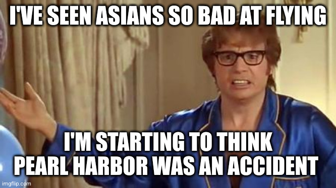 Austin Powers Honestly | I'VE SEEN ASIANS SO BAD AT FLYING; I'M STARTING TO THINK PEARL HARBOR WAS AN ACCIDENT | image tagged in memes,austin powers honestly | made w/ Imgflip meme maker