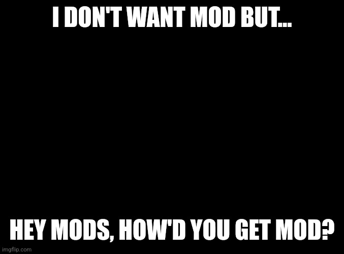 blank black | I DON'T WANT MOD BUT... HEY MODS, HOW'D YOU GET MOD? | image tagged in blank black | made w/ Imgflip meme maker