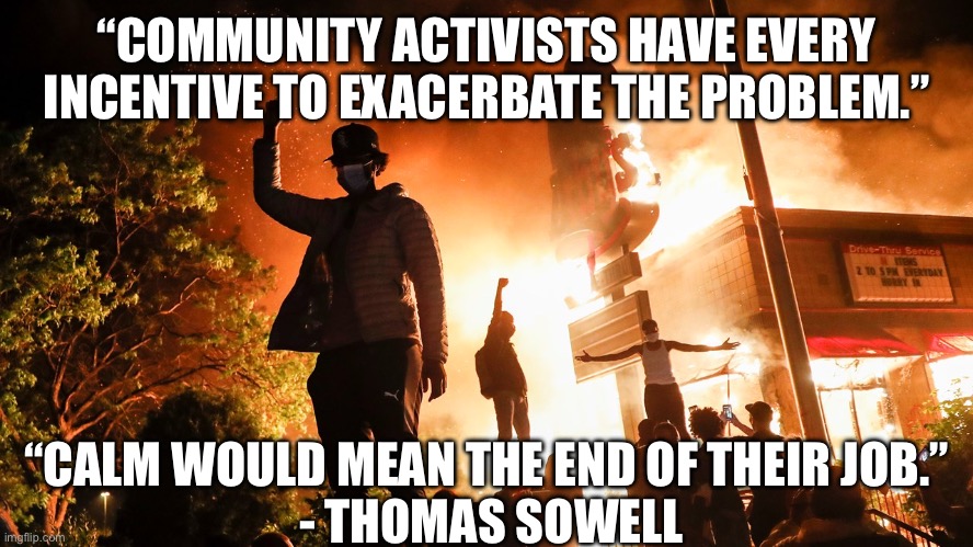 BLM Riots | “COMMUNITY ACTIVISTS HAVE EVERY INCENTIVE TO EXACERBATE THE PROBLEM.”; “CALM WOULD MEAN THE END OF THEIR JOB.”
 - THOMAS SOWELL | image tagged in riots,activism | made w/ Imgflip meme maker