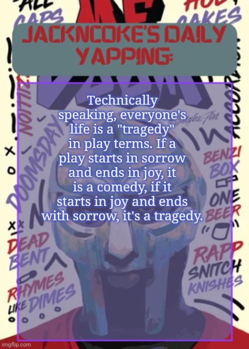 And since people celebrate when someone is born, and mourn when they die, isn't all lives a tragedy? | Technically speaking, everyone's life is a "tragedy" in play terms. If a play starts in sorrow and ends in joy, it is a comedy, if it starts in joy and ends with sorrow, it's a tragedy. | image tagged in jackncoke | made w/ Imgflip meme maker