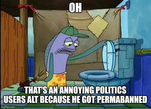 oh thats a toilet spongebob fish | OH THAT'S AN ANNOYING POLITICS USERS ALT BECAUSE HE GOT PERMABANNED | image tagged in oh thats a toilet spongebob fish | made w/ Imgflip meme maker