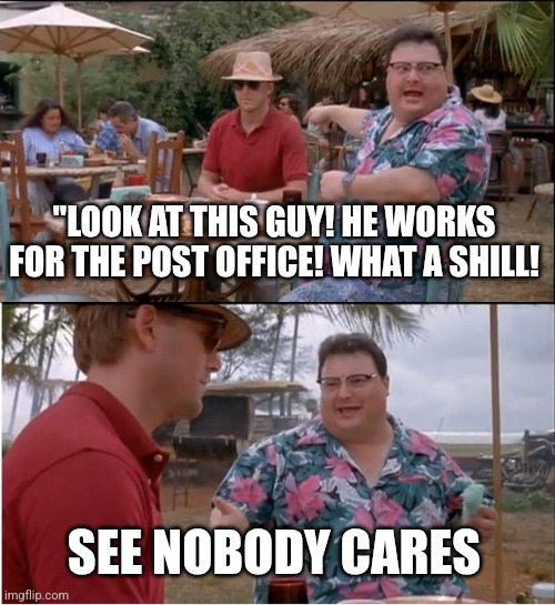 See Nobody Cares Meme | "LOOK AT THIS GUY! HE WORKS FOR THE POST OFFICE! WHAT A SHILL! SEE NOBODY CARES | image tagged in memes,see nobody cares | made w/ Imgflip meme maker