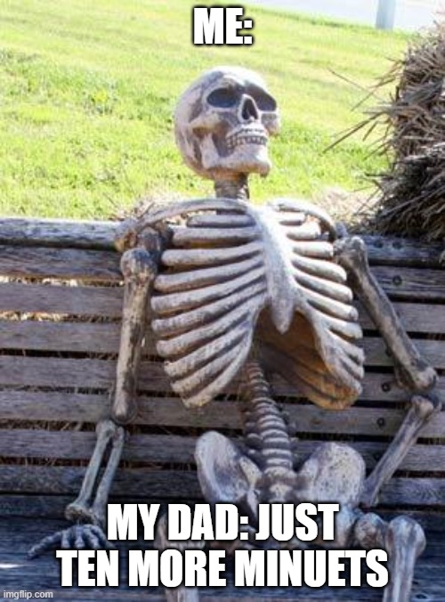 Waiting Skeleton Meme | ME:; MY DAD: JUST TEN MORE MINUETS | image tagged in memes,waiting skeleton | made w/ Imgflip meme maker