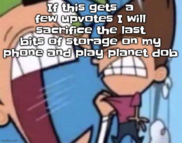 Yheag | If this gets  a few upvotes I will sacrifice the last bits of storage on my phone and play planet dob | image tagged in cosmo yelling at timmy | made w/ Imgflip meme maker