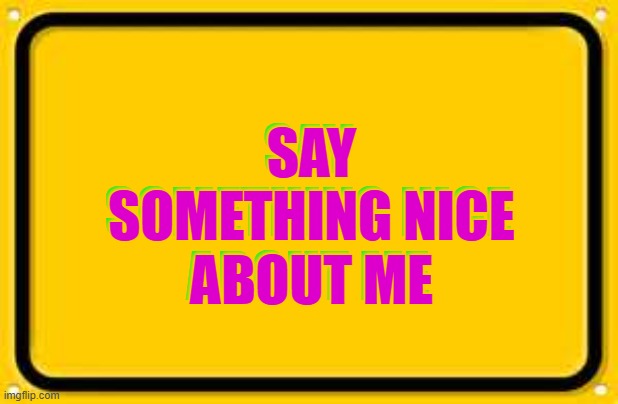 Blank Yellow Sign | SAY SOMETHING NICE ABOUT ME; SAY SOMETHING NICE ABOUT ME | image tagged in memes,blank yellow sign | made w/ Imgflip meme maker