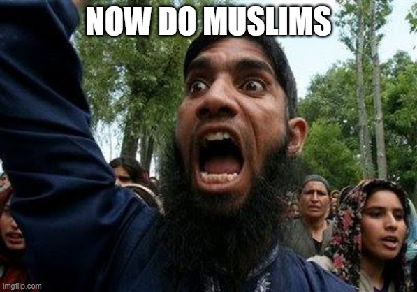 Angry Muslim | NOW DO MUSLIMS | image tagged in angry muslim | made w/ Imgflip meme maker