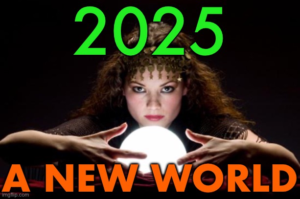 2025: A New World | 2025; A NEW WORLD | image tagged in fortune teller,2025,happy new year,astrology,prophecy,god religion universe | made w/ Imgflip meme maker