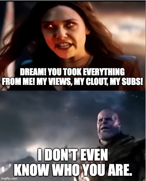 Technoblade and Dream MCC | DREAM! YOU TOOK EVERYTHING FROM ME! MY VIEWS, MY CLOUT, MY SUBS! I DON'T EVEN KNOW WHO YOU ARE. | image tagged in thanos i don't even know who you are | made w/ Imgflip meme maker