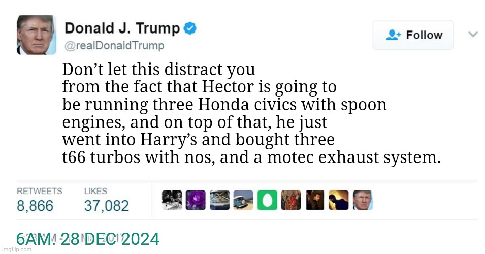 Hector | Don’t let this distract you from the fact that Hector is going to be running three Honda civics with spoon engines, and on top of that, he just went into Harry’s and bought three t66 turbos with nos, and a motec exhaust system. 6AM. 28 DEC 2024 | image tagged in trump tweet | made w/ Imgflip meme maker