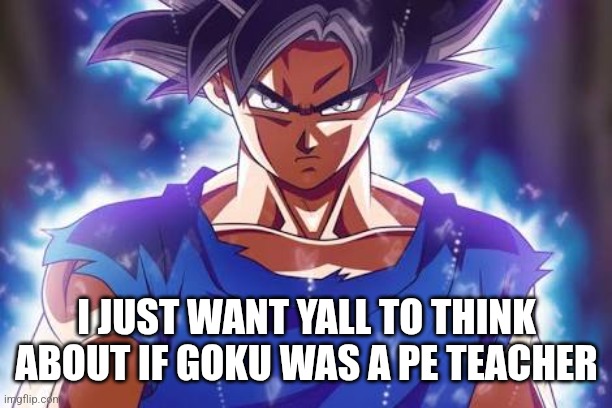 Goku ultra instinct | I JUST WANT YALL TO THINK ABOUT IF GOKU WAS A PE TEACHER | image tagged in goku ultra instinct | made w/ Imgflip meme maker