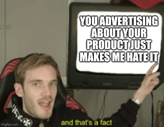 It's true tho... | YOU ADVERTISING ABOUT YOUR PRODUCT JUST MAKES ME HATE IT | image tagged in and that's a fact,advertising | made w/ Imgflip meme maker