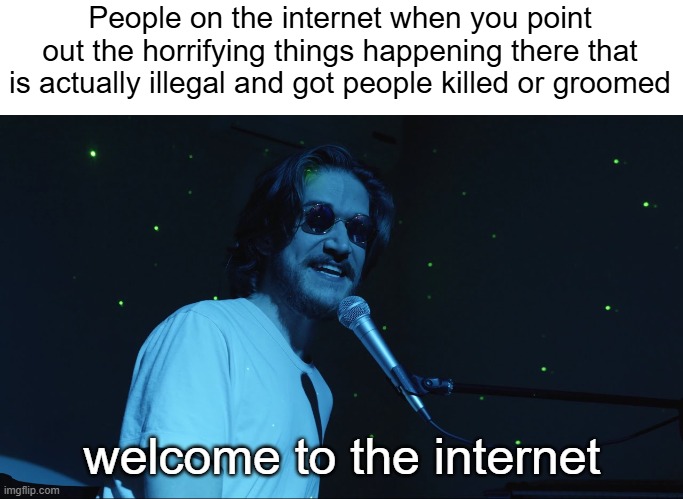 Welcome to the Internet | People on the internet when you point out the horrifying things happening there that is actually illegal and got people killed or groomed; welcome to the internet | image tagged in welcome to the internet | made w/ Imgflip meme maker