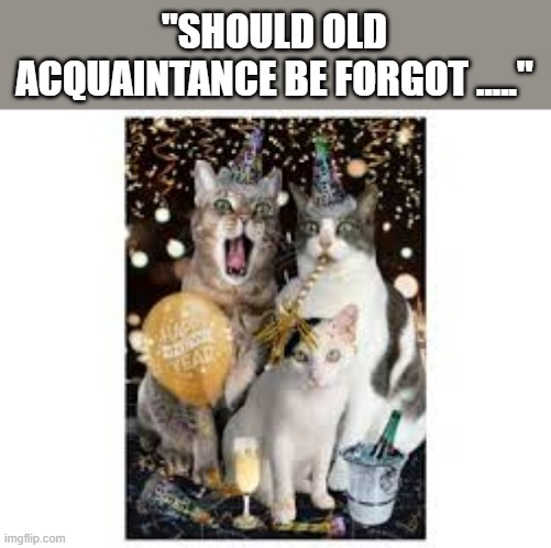 memes by Brad - "Should old acquaintance be forgot ...."  2025 | "SHOULD OLD ACQUAINTANCE BE FORGOT ....." | made w/ Imgflip meme maker