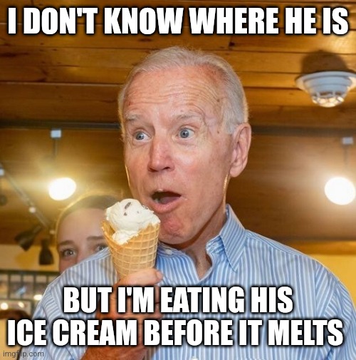 Biden loves ice cream | I DON'T KNOW WHERE HE IS BUT I'M EATING HIS ICE CREAM BEFORE IT MELTS | image tagged in biden loves ice cream | made w/ Imgflip meme maker