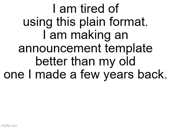 I am tired of using this plain format. I am making an announcement template better than my old one I made a few years back. | made w/ Imgflip meme maker