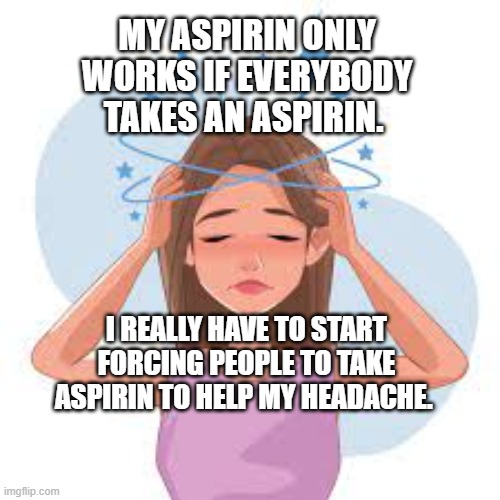 HEADACHE, GIRL, CARTOON | MY ASPIRIN ONLY WORKS IF EVERYBODY TAKES AN ASPIRIN. I REALLY HAVE TO START FORCING PEOPLE TO TAKE ASPIRIN TO HELP MY HEADACHE. | image tagged in headache girl cartoon | made w/ Imgflip meme maker