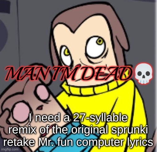 Man I'm dead | I need a 27-syllable remix of the original sprunki retake Mr. fun computer lyrics | image tagged in man i'm dead | made w/ Imgflip meme maker