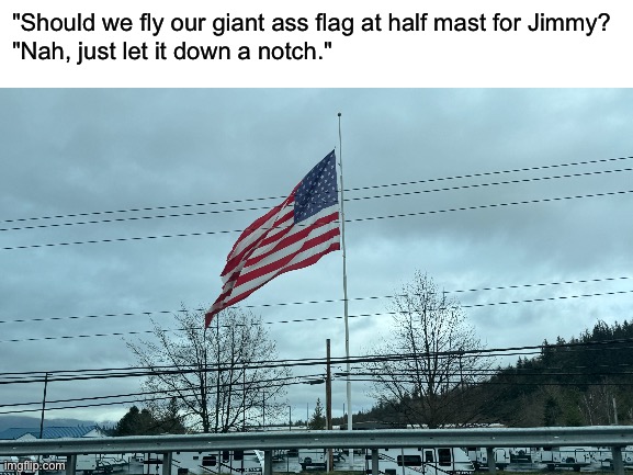 rip president Carter | "Should we fly our giant ass flag at half mast for Jimmy?
"Nah, just let it down a notch." | image tagged in blank white template | made w/ Imgflip meme maker