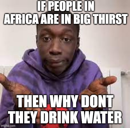 infinite IQ | IF PEOPLE IN AFRICA ARE IN BIG THIRST; THEN WHY DONT THEY DRINK WATER | image tagged in khabane lame | made w/ Imgflip meme maker