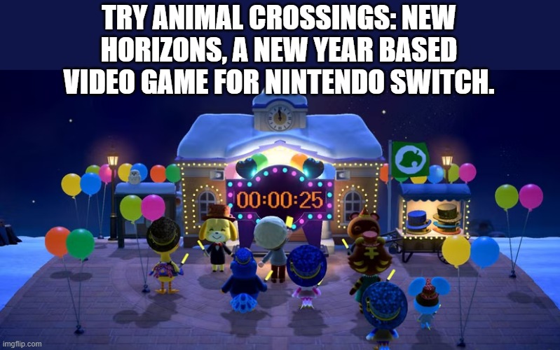 memes by Brad - Animal Crossings video game on Switch is based on New Years | TRY ANIMAL CROSSINGS: NEW HORIZONS, A NEW YEAR BASED VIDEO GAME FOR NINTENDO SWITCH. | image tagged in gaming,games,video game,animal crossing,nintendo switch,nintendo | made w/ Imgflip meme maker