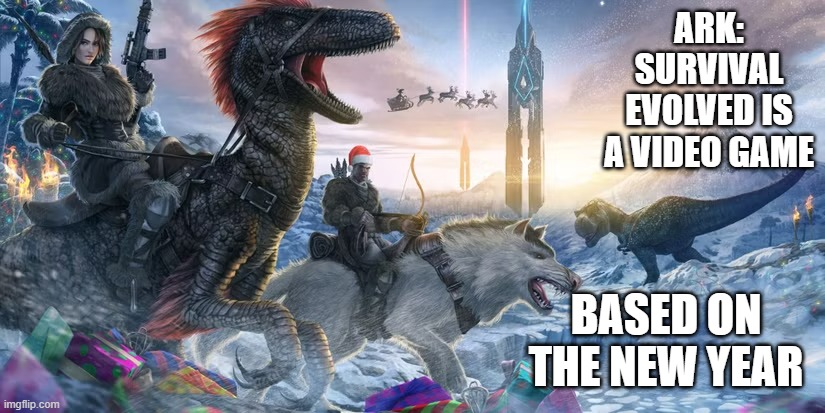 memes by Brad - Ark: Survival Evolved is a video game on New Years day | ARK: SURVIVAL EVOLVED IS A VIDEO GAME; BASED ON THE NEW YEAR | image tagged in gaming,games,video games,new years eve,christmas | made w/ Imgflip meme maker