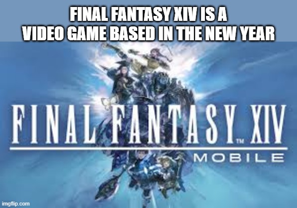 memes by Brad - Final Fantasy XIV is a video game based in the new year | FINAL FANTASY XIV IS A VIDEO GAME BASED IN THE NEW YEAR | image tagged in gaming,games,video games,final fantasy,new year,christmas | made w/ Imgflip meme maker