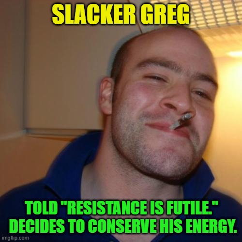 Good Guy Greg Repurposed | SLACKER GREG; TOLD "RESISTANCE IS FUTILE."  DECIDES TO CONSERVE HIS ENERGY. | image tagged in memes,good guy greg,slacker,resistance is futile | made w/ Imgflip meme maker