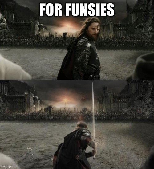 Fun times | FOR FUNSIES | image tagged in aragorn in battle | made w/ Imgflip meme maker