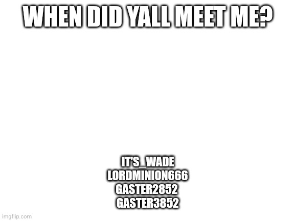 Blank White Template | WHEN DID YALL MEET ME? IT'S_WADE
LORDMINION666
GASTER2852 
GASTER3852 | image tagged in blank white template | made w/ Imgflip meme maker