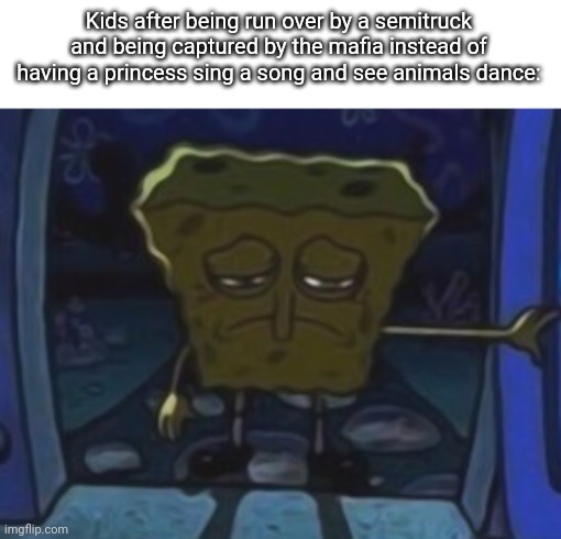 Unfortunate. | Kids after being run over by a semitruck and being captured by the mafia instead of having a princess sing a song and see animals dance: | image tagged in sad spongebob,funny,memes,kids | made w/ Imgflip meme maker