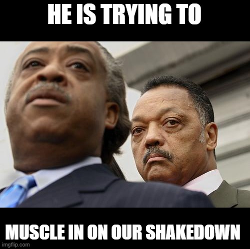 Al Sharpton and Jesse Jackson are not amused | HE IS TRYING TO MUSCLE IN ON OUR SHAKEDOWN | image tagged in al sharpton and jesse jackson are not amused | made w/ Imgflip meme maker