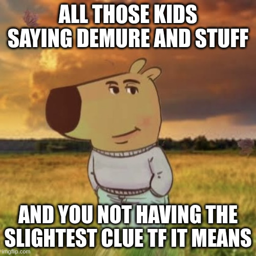 timidly ducking away | ALL THOSE KIDS SAYING DEMURE AND STUFF; AND YOU NOT HAVING THE SLIGHTEST CLUE TF IT MEANS | image tagged in chill guy,demure,social media,tiktok,tiktok sucks,kids these days | made w/ Imgflip meme maker