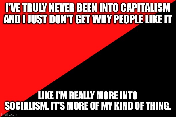 Ancom flag | I'VE TRULY NEVER BEEN INTO CAPITALISM AND I JUST DON'T GET WHY PEOPLE LIKE IT; LIKE I'M REALLY MORE INTO SOCIALISM. IT'S MORE OF MY KIND OF THING. | image tagged in ancom flag | made w/ Imgflip meme maker