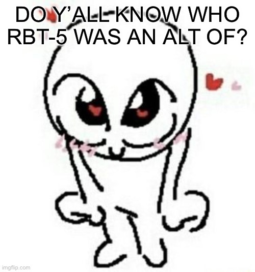 Love | DO Y’ALL KNOW WHO RBT-5 WAS AN ALT OF? | image tagged in love | made w/ Imgflip meme maker