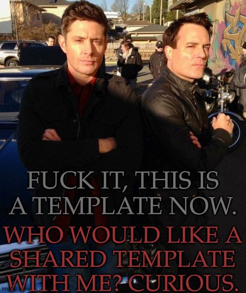 This Needed To Happen | FUCK IT, THIS IS
A TEMPLATE NOW. WHO WOULD LIKE A
SHARED TEMPLATE
WITH ME? CURIOUS. | image tagged in mah bois being idiots,grey for ketch,red for dean,it feels right,depending on who you are,will alter which image i use | made w/ Imgflip meme maker