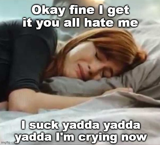 Happy now? :'( | Okay fine I get it you all hate me; I suck yadda yadda yadda I'm crying now | made w/ Imgflip meme maker