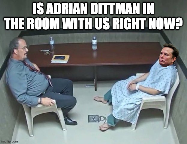 When you go too far with that alt account and start liking your own posts | IS ADRIAN DITTMAN IN THE ROOM WITH US RIGHT NOW? | image tagged in are they in the room with us right now,elon musk,adrian dittman | made w/ Imgflip meme maker