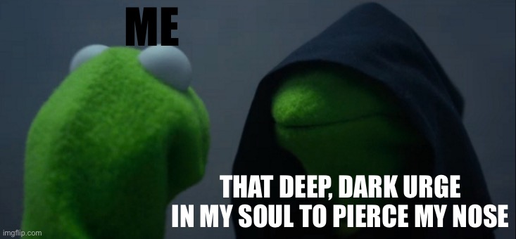 Random meme | ME; THAT DEEP, DARK URGE IN MY SOUL TO PIERCE MY NOSE | image tagged in memes,evil kermit,hehe,hehehehe | made w/ Imgflip meme maker