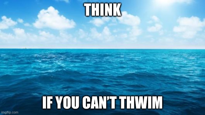 Think or thwim | THINK; IF YOU CAN’T THWIM | image tagged in ocean,think,swim | made w/ Imgflip meme maker