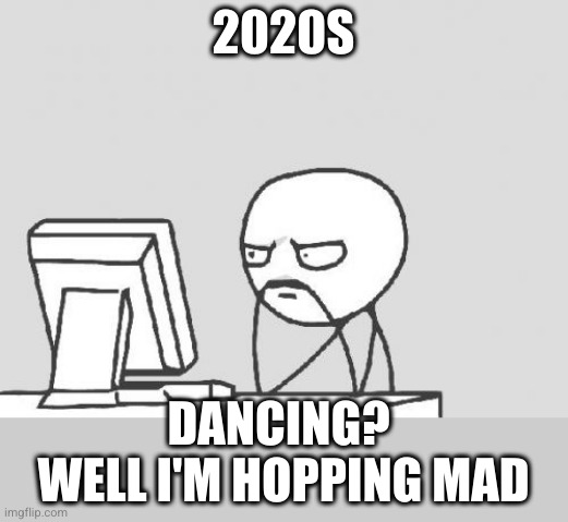 Computer Guy Meme | 2020S DANCING? 
WELL I'M HOPPING MAD | image tagged in memes,computer guy | made w/ Imgflip meme maker