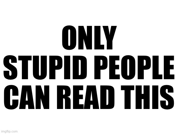 ONLY STUPID PEOPLE CAN READ THIS | made w/ Imgflip meme maker