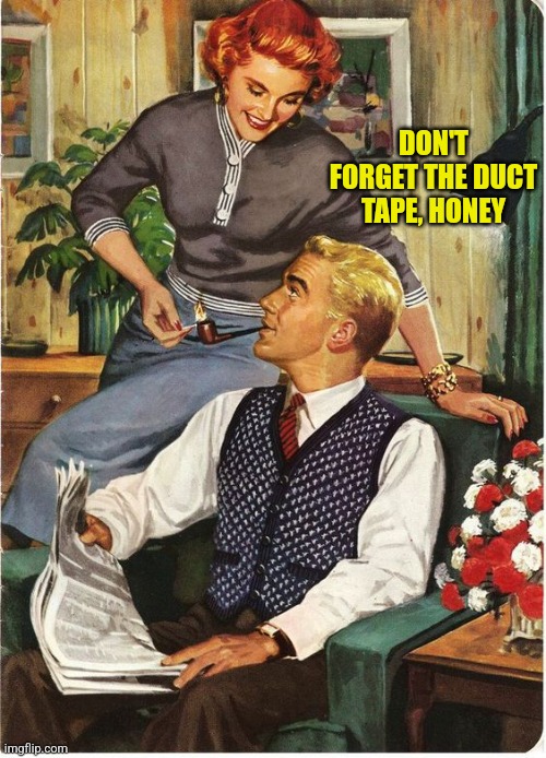 Traditional Husband House Wife Marriage | DON'T FORGET THE DUCT TAPE, HONEY | image tagged in traditional husband house wife marriage | made w/ Imgflip meme maker